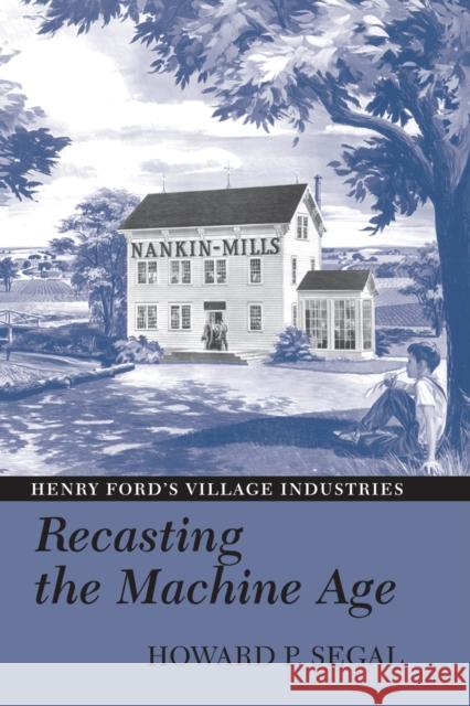 Recasting the Machine Age: Henry Ford's Village Industries Segal, Howard P. 9781558496422 University of Massachusetts Press - książka