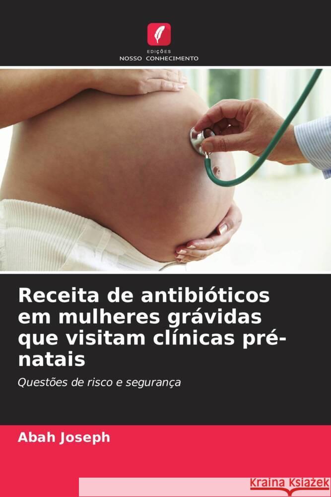 Receita de antibióticos em mulheres grávidas que visitam clínicas pré-natais Joseph, Abah 9786204874852 Edições Nosso Conhecimento - książka