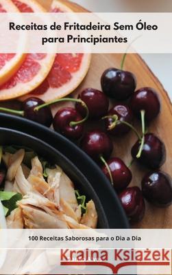 Receitas de Fritadeira Sem Óleo para Principiantes: 100 Receitas Saborosas para o Dia a Dia. Air Fryer Cookbook (Portuguese Edition) Alves, Danilo 9781802554663 Danilo Alves - książka