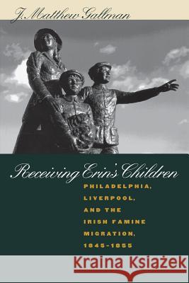 Receiving Erin's Children: Philadelphia, Liverpool, and the Irish Famine Migration, 1845-1855 Gallman, J. Matthew 9780807848456 University of North Carolina Press - książka