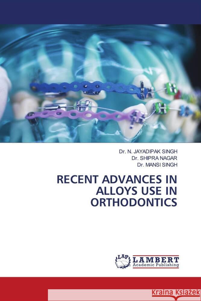 RECENT ADVANCES IN ALLOYS USE IN ORTHODONTICS SINGH, Dr. N. JAYADIPAK, NAGAR, Dr. SHIPRA, SINGH, Dr. MANSI 9786206737742 LAP Lambert Academic Publishing - książka