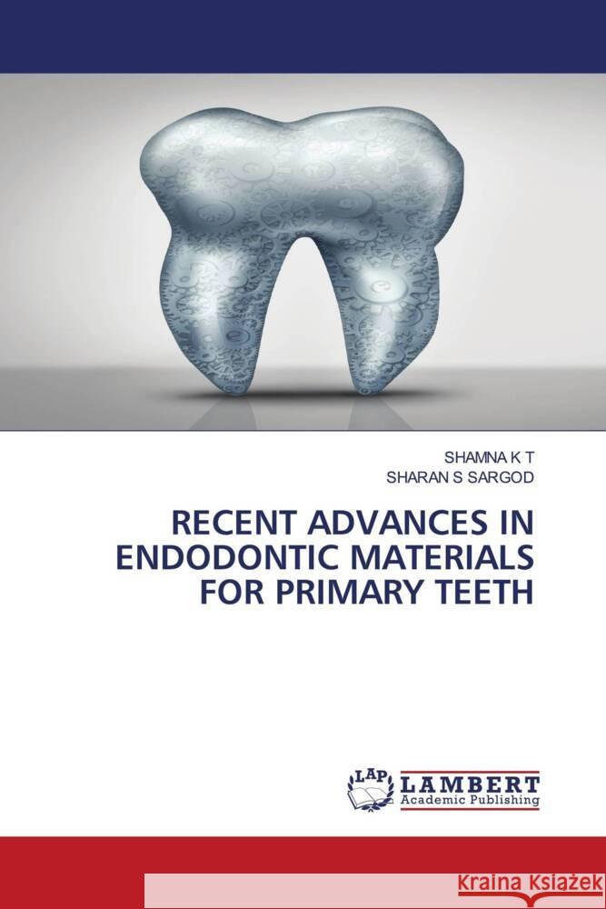 RECENT ADVANCES IN ENDODONTIC MATERIALS FOR PRIMARY TEETH K T, SHAMNA, SARGOD, SHARAN S 9786203927726 LAP Lambert Academic Publishing - książka