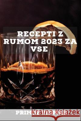 Recepti z rumom 2023 za vse: Recepti za presenečenje prijateljev! Vidmar, Primoz 9781837527113 Primoz Vidmar - książka