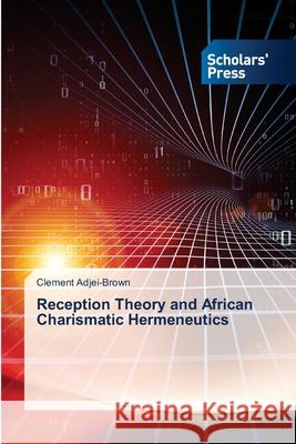 Reception Theory and African Charismatic Hermeneutics Adjei-Brown, Clement 9786138932598 Scholar's Press - książka