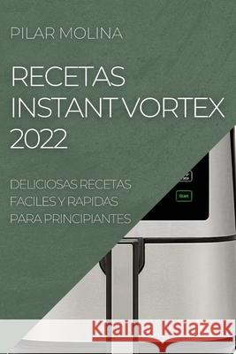 Recetas Instant Vortex 2022: Deliciosas Recetas Faciles Y Rapidas Para Principiantes Pilar Molina 9781804505304 Pilar Molina - książka