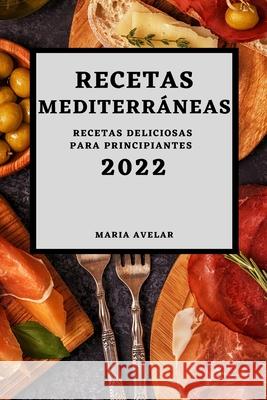 Recetas Mediterráneas 2022: Recetas Deliciosas Para Principiantes Avelar, Maria 9781803504896 Maria Avelar - książka