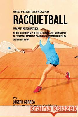 Recetas para Construir Musculo para Raquetbol, para Pre y Post Competencia: Mejore su desempeno y recuperese mas rapido, alimentando su cuerpo con pod Correa (Nutricionista Deportivo Certific 9781519707819 Createspace Independent Publishing Platform - książka