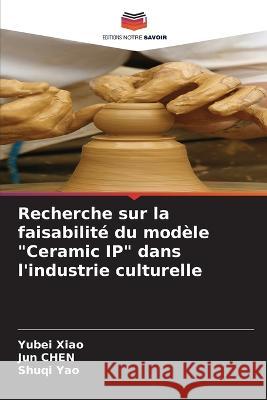 Recherche sur la faisabilité du modèle Ceramic IP dans l'industrie culturelle Yubei Xiao, Jun Chen, Shuqi Yao 9786205364079 Editions Notre Savoir - książka
