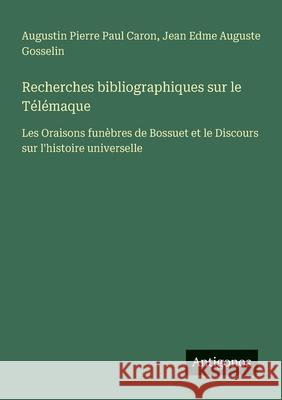 Recherches bibliographiques sur le T?l?maque: Les Oraisons fun?bres de Bossuet et le Discours sur l'histoire universelle Jean Edme Auguste Gosselin Augustin Pierre Paul Caron 9783563039366 Antigonos Verlag - książka