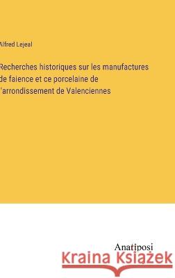 Recherches historiques sur les manufactures de faience et ce porcelaine de l'arrondissement de Valenciennes Alfred Lejeal   9783382205935 Anatiposi Verlag - książka