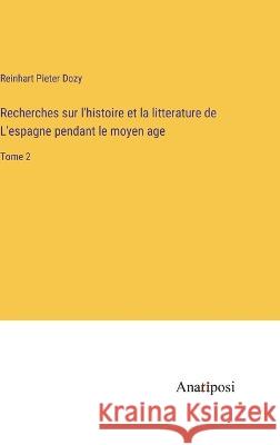 Recherches sur l'histoire et la litterature de L'espagne pendant le moyen age: Tome 2 Reinhart Pieter Dozy   9783382710392 Anatiposi Verlag - książka