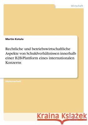 Rechtliche und betriebswirtschaftliche Aspekte von Schuldverhältnissen innerhalb einer B2B-Plattform eines internationalen Konzerns Kotula, Martin 9783838679945 Grin Verlag - książka