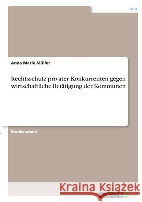 Rechtsschutz privater Konkurrenten gegen wirtschaftliche Betätigung der Kommunen Müller, Anna Marie 9783346352002 Grin Verlag - książka