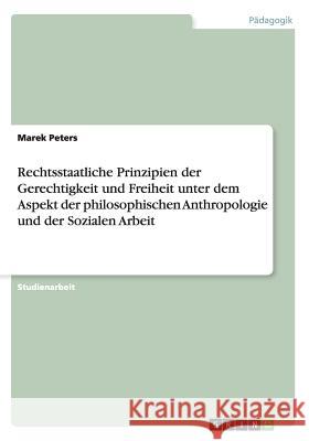 Rechtsstaatliche Prinzipien der Gerechtigkeit und Freiheit unter dem Aspekt der philosophischen Anthropologie und der Sozialen Arbeit Marek Peters 9783656265863 Grin Verlag - książka