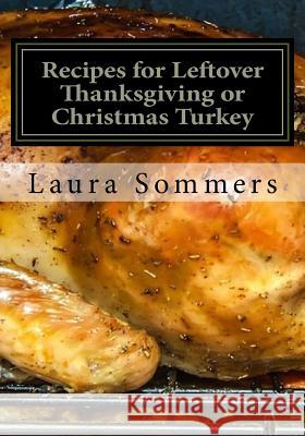 Recipes for Leftover Thanksgiving or Christmas Turkey: What the Heck Am I Going to Cook with All This Turkey!?! Laura Sommers 9781533167064 Createspace Independent Publishing Platform - książka