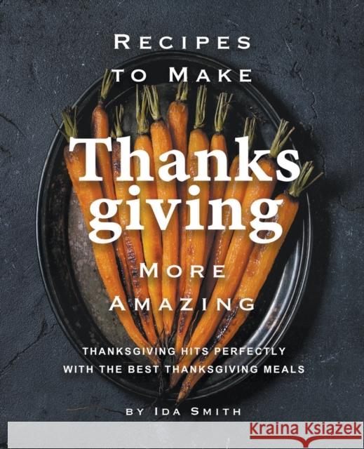 Recipes to Make Thanksgiving More Amazing: Thanksgiving Hits Perfectly with the Best Thanksgiving Meals Ida Smith 9781393031291 Draft2digital - książka