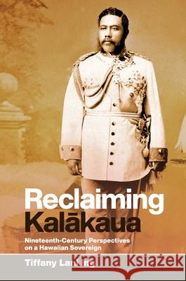 Reclaiming Kalākaua: Nineteenth-Century Perspectives on a Hawaiian Sovereign Ing, Tiffany Lani 9780824879983 University of Hawaii Press - książka