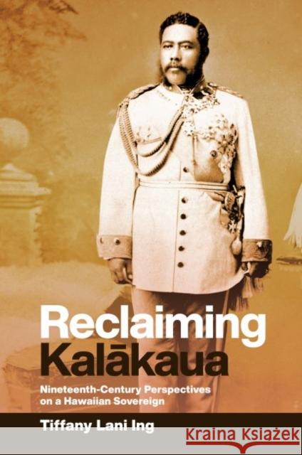 Reclaiming Kalākaua: Nineteenth-Century Perspectives on a Hawaiian Sovereign Ing, Tiffany Lani 9780824881566 University of Hawaii Press - książka