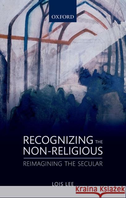 Recognizing the Non-Religious: Reimagining the Secular Lee, Lois 9780198736844 OXFORD UNIVERSITY PRESS ACADEM - książka