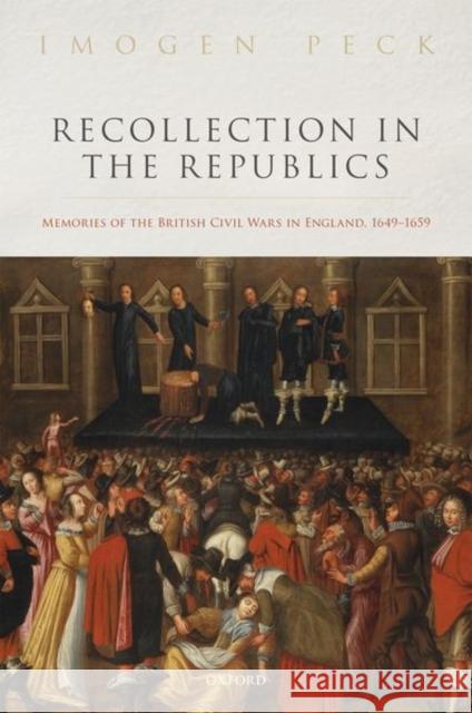 Recollection in the Republics: Memories of the British Civil Wars in England, 1649-1659 Imogen Peck 9780198845584 Oxford University Press, USA - książka