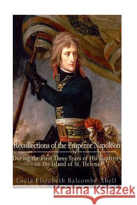 Recollections of the Emperor Napoleon, during the first three years of his captivity on the island of St. Helena: including the time of his residence Abell, (lucia Elizabeth Balcombe) 9781540727268 Createspace Independent Publishing Platform - książka