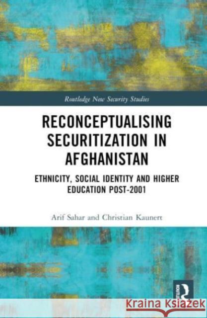 Reconceptualising Securitization in Afghanistan: Ethnicity, Social Identity and Higher Education Post-2001 Arif Sahar Christian Kaunert 9781032418797 Taylor & Francis Ltd - książka