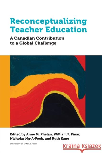 Reconceptualizing Teacher Education: A Canadian Contribution to a Global Challenge Anne Phelan William Pinar Nicholas Ng-A-Fook 9780776631127 University of Ottawa Press - książka