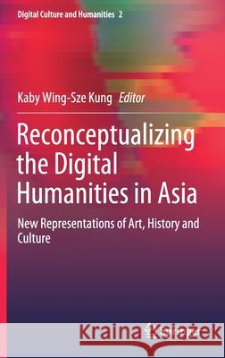 Reconceptualizing the Digital Humanities in Asia: New Representations of Art, History and Culture Kung, Kaby Wing-Sze 9789811546419 Springer - książka