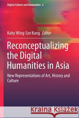 Reconceptualizing the Digital Humanities in Asia: New Representations of Art, History and Culture Kung, Kaby Wing-Sze 9789811546440 Springer Singapore - książka