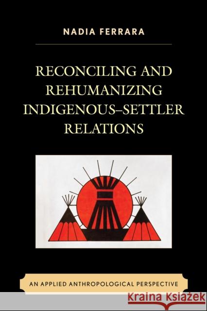 Reconciling and Rehumanizing Indigenous-Settler Relations: An Applied Anthropological Perspective Nadia Ferrara 9781498513500 Lexington Books - książka