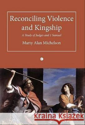 Reconciling Violence and Kingship: A Study of Judges and 1 Samuel Marty Alan Michelson 9780227680131 James Clarke Company - książka