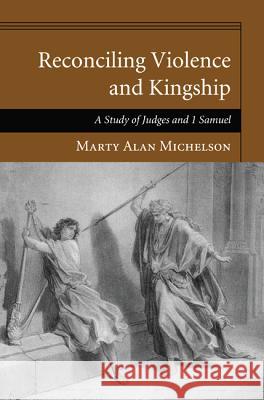 Reconciling Violence and Kingship: A Study of Judges and 1 Samuel Michelson, Marty Alan 9781608993383 Pickwick Publications - książka