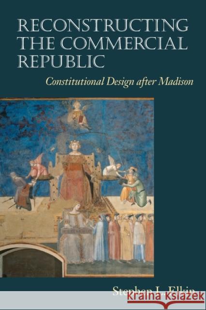 Reconstructing the Commercial Republic: Constitutional Design After Madison Stephen L. Elkin 9780226324012 University of Chicago Press - książka