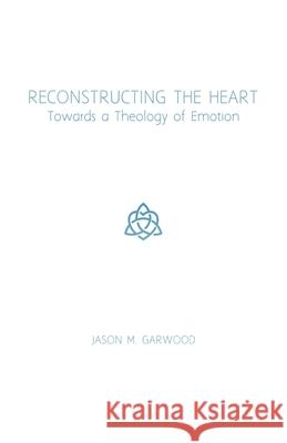 Reconstructing the Heart: Towards a Theology of Emotion Jason M Garwood 9781734122800 Cross & Crown Books - książka