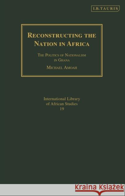 Reconstructing the Nation in Africa: The Politics of Nationalism in Ghana Michael Amoah 9780755645893 I. B. Tauris & Company - książka