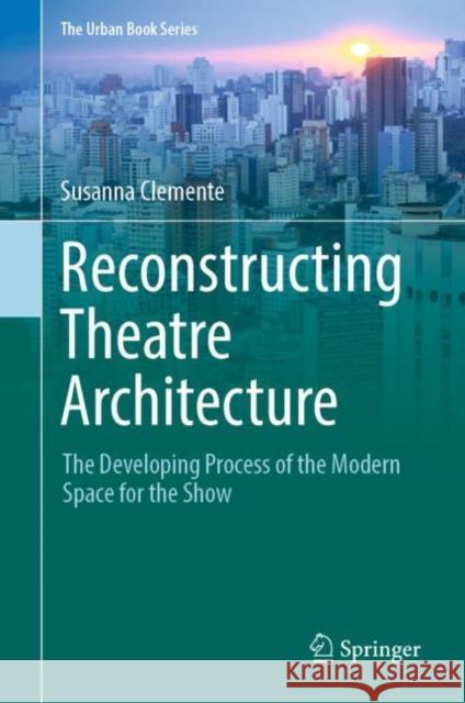 Reconstructing Theatre Architecture: The Developing Process of the Modern Space for the Show Clemente, Susanna 9783030899677 Springer International Publishing - książka