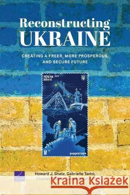 Reconstructing Ukraine: Creating a Freer, More Prosperous, and Secure Future Howard J. Shatz Gabrielle Tarini Charles P. Ries 9781977411426 RAND Corporation - książka