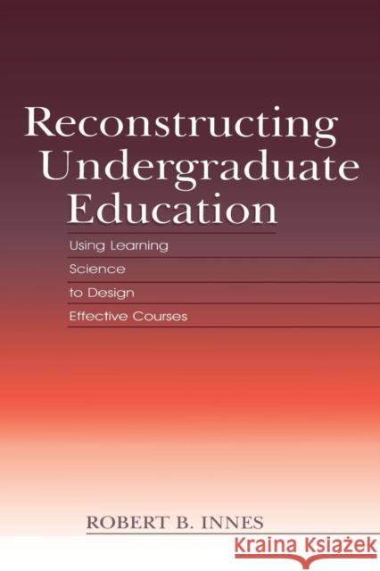 Reconstructing Undergraduate Education: Using Learning Science to Design Effective Courses Robert B. Innes 9781138866836 Routledge - książka