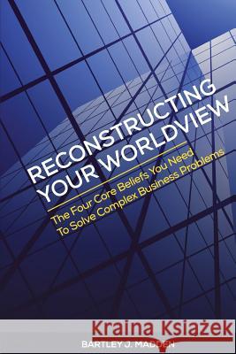 Reconstructing Your Worldview: The Four Core Beliefs You Need to Solve Complex Business Problems Bartley J. Madden 9780988596924 Learningwhatworks, Incorporated - książka
