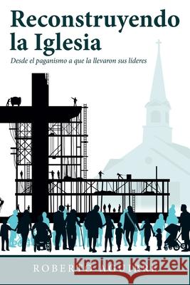 Reconstruyendo La Iglesia: Desde El Paganismo a Que La Llevaron Sus Líderes Aguirre, Roberto 9781973691822 WestBow Press - książka