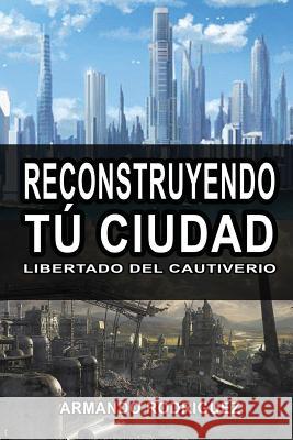 Reconstruyendo Tu Cuidad: Librado del Cautiverio Armando Rodriguez 9781545485941 Createspace Independent Publishing Platform - książka