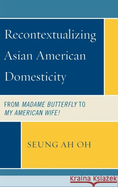 Recontextualizing Asian American Domesticity: From Madame Butterfly to My American Wife! Oh, Seung Ah 9780739122785 Lexington Books - książka