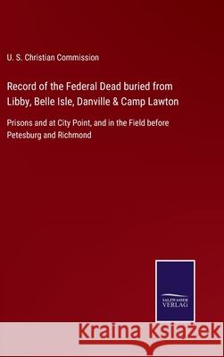 Record of the Federal Dead buried from Libby, Belle Isle, Danville & Camp Lawton: Prisons and at City Point, and in the Field before Petesburg and Ric U S Christian Commission 9783752555110 Salzwasser-Verlag - książka