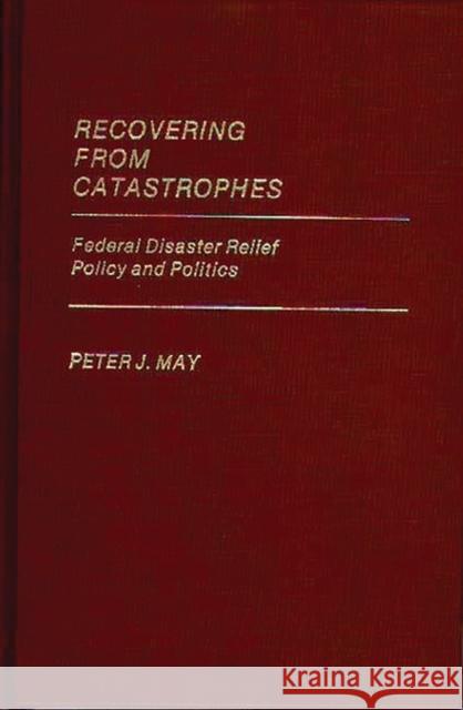 Recovering from Catastrophes: Federal Disaster Relief Policy and Politics May, Peter 9780313246982 Greenwood Press - książka