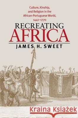 Recreating Africa: Culture, Kinship, and Religion in the African-Portuguese World, 1441-1770 Sweet, James H. 9780807854822 University of North Carolina Press - książka