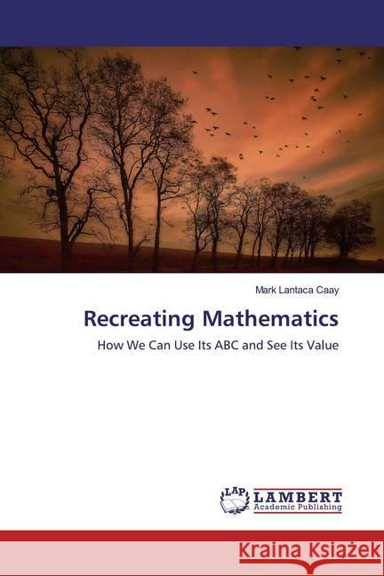 Recreating Mathematics : How We Can Use Its ABC and See Its Value Caay, Mark Lantaca 9786200231666 LAP Lambert Academic Publishing - książka