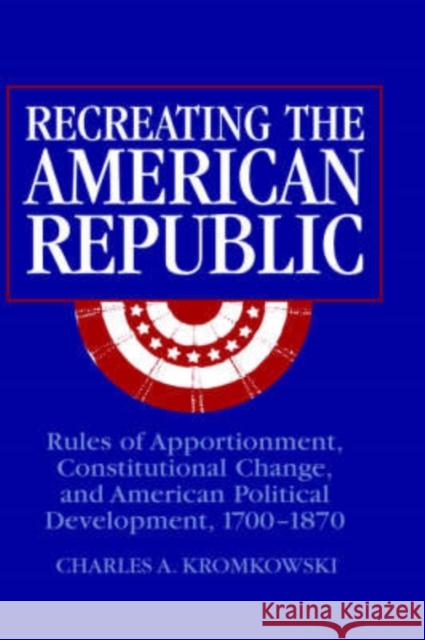 Recreating the American Republic: Rules of Apportionment, Constitutional Change, and American Political Development, 1700-1870 Kromkowski, Charles A. 9780521022729 Cambridge University Press - książka