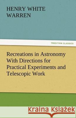 Recreations in Astronomy With Directions for Practical Experiments and Telescopic Work Warren, Henry White 9783842478930 tredition GmbH - książka