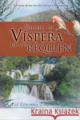 Recreo En Vispera de Un Requien: Vertiente de Los Rios del Atlantico Chocoano Zarkanchenko, Luz Colombia 9781463342920 Palibrio - książka