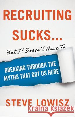 Recruiting Sucks...But It Doesn't Have To: Breaking Through the Myths That Got Us Here Steve Lowisz 9781544501727 Lioncrest Publishing - książka